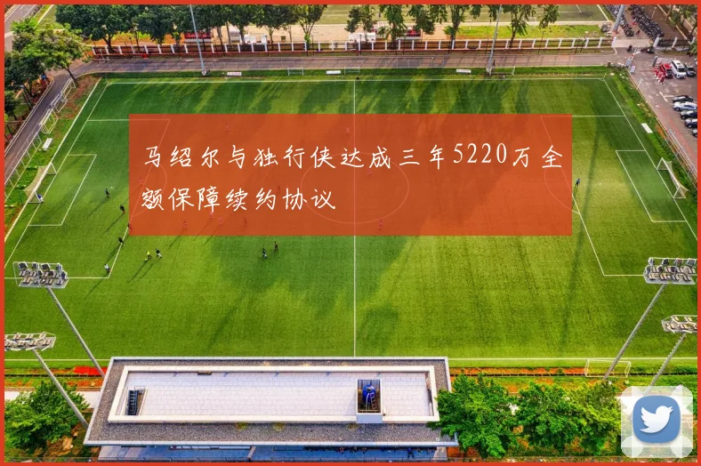 马绍尔与独行侠达成三年5220万全额保障续约协议