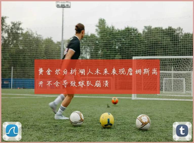 费舍尔分析湖人未来表现詹姆斯离开不会导致球队崩溃