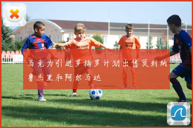 马竞为引进罗梅罗计划出售莫利纳鲁杰里和阿尔马达
