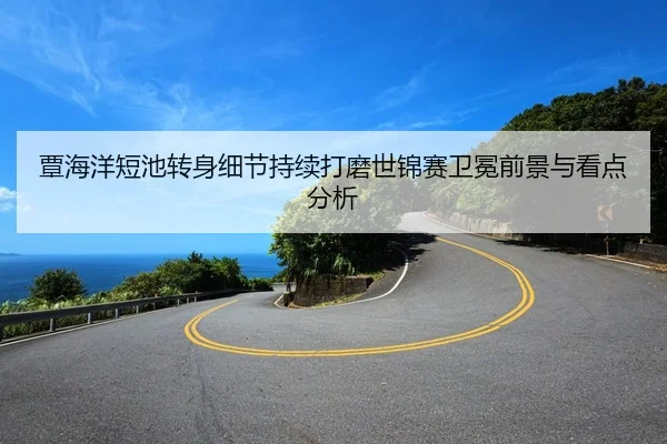 覃海洋短池转身细节持续打磨世锦赛卫冕前景与看点分析