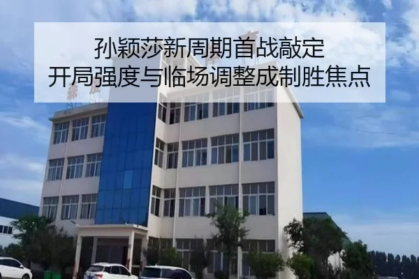 孙颖莎新周期首战敲定 开局强度与临场调整成制胜焦点